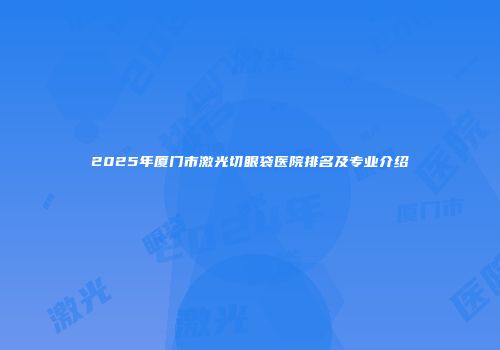 2025年厦门市激光切眼袋医院排名及专业介绍