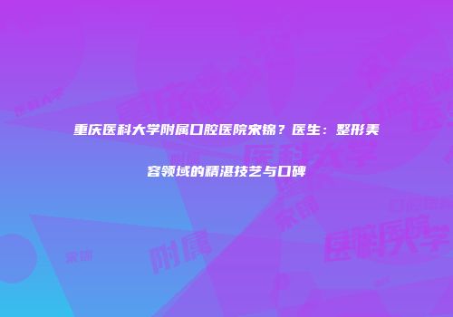 重庆医科大学附属口腔医院宋锦？医生：整形美容领域的精湛技艺与口碑