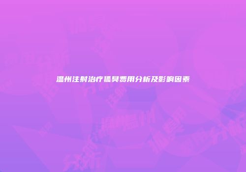 温州注射治疗狐臭费用分析及影响因素
