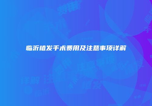 临沂植发手术费用及注意事项详解