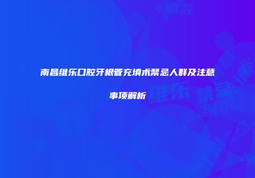 南昌维乐口腔牙根管充填术禁忌人群及注意事项解析