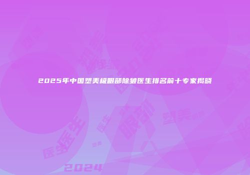 2025年中国塑美极眼部除皱医生排名前十专家揭晓