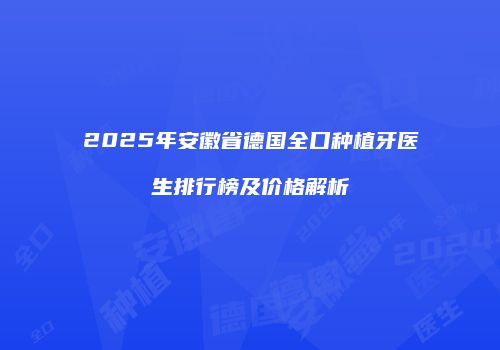 2025年安徽省德国全口种植牙医生排行榜及价格解析