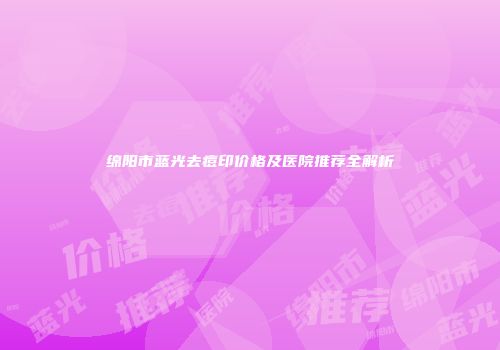 绵阳市蓝光去痘印价格及医院推荐全解析