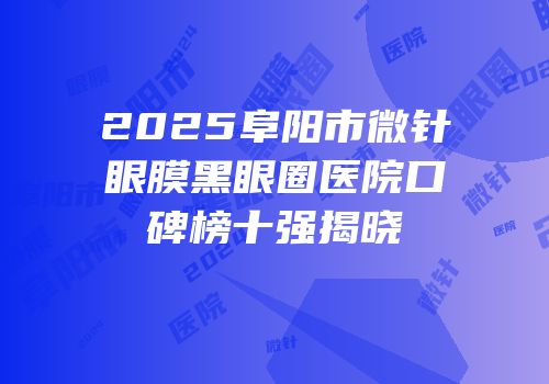 2025阜阳市微针眼膜黑眼圈医院口碑榜十强揭晓