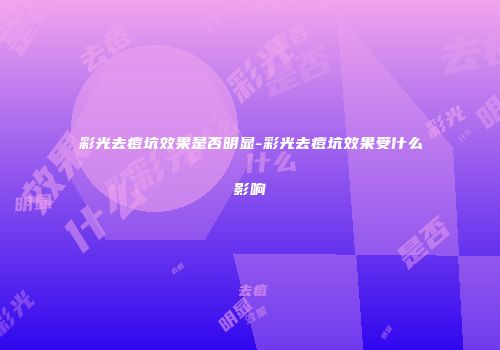 彩光去痘坑效果是否明显-彩光去痘坑效果受什么影响