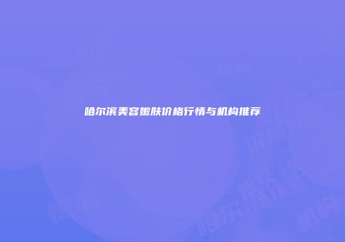 哈尔滨美容嫩肤价格行情与机构推荐