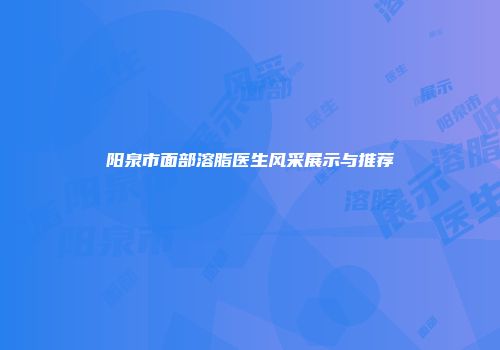 阳泉市面部溶脂医生风采展示与推荐