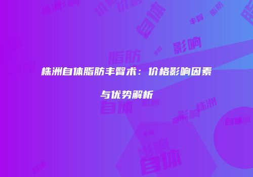 株洲自体脂肪丰臀术：价格影响因素与优势解析