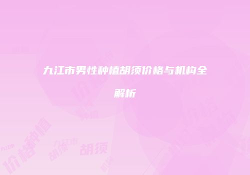 九江市男性种植胡须价格与机构全解析
