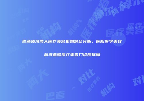 巴彦淖尔两大医疗美容机构对比分析：医院医学美容科与蓝鹏医疗美容门诊部详解