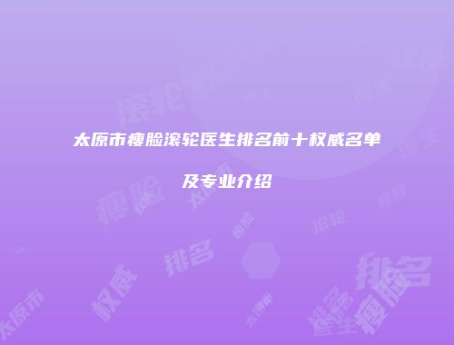 太原市瘦脸滚轮医生排名前十权威名单及专业介绍