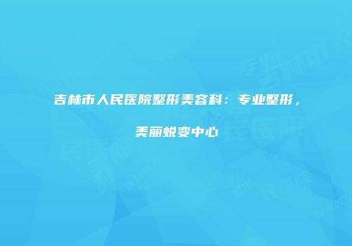 吉林市人民医院整形美容科：专业整形，美丽蜕变中心