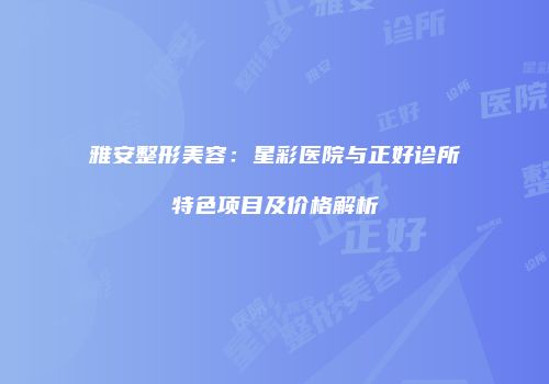 雅安整形美容：星彩医院与正好诊所特色项目及价格解析