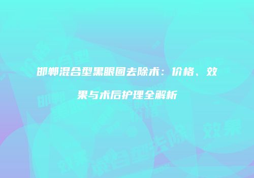 邯郸混合型黑眼圈去除术：价格、效果与术后护理全解析