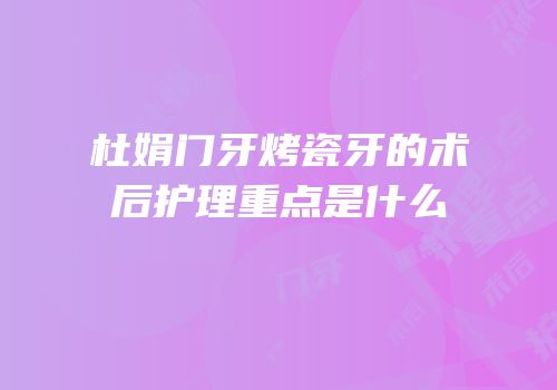 杜娟门牙烤瓷牙的术后护理重点是什么