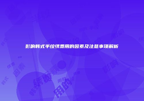影响韩式半纹绣费用的因素及注意事项解析