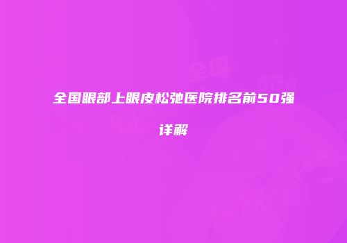 全国眼部上眼皮松弛医院排名前50强详解
