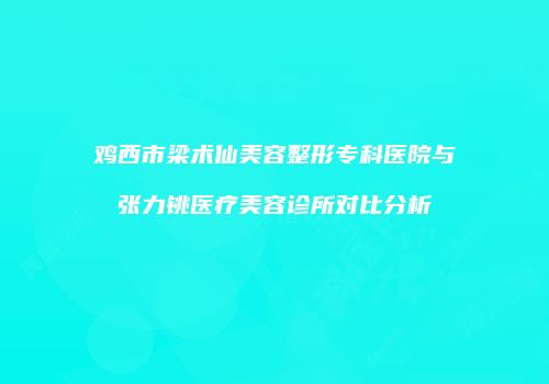 鸡西市梁术仙美容整形专科医院与张力铫医疗美容诊所对比分析
