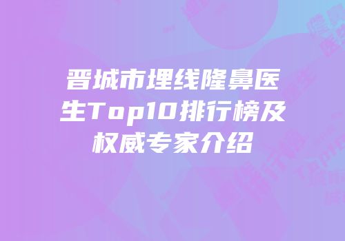 晋城市埋线隆鼻医生Top10排行榜及权威专家介绍