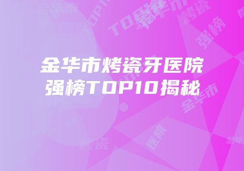 金华市烤瓷牙医院强榜TOP10揭秘