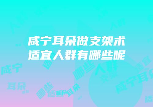 咸宁耳朵做支架术适宜人群有哪些呢