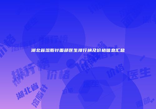 湖北省溶脂针面部医生排行榜及价格信息汇总