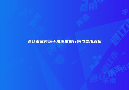 通辽市耳再造手术医生排行榜与费用解析