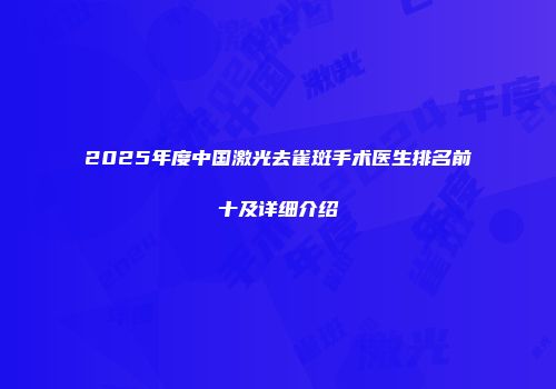 2025年度中国激光去雀斑手术医生排名前十及详细介绍