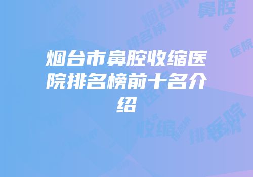 烟台市鼻腔收缩医院排名榜前十名介绍