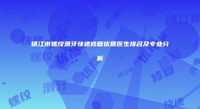 镇江市螺纹滑牙快速修复优质医生排名及专业分析