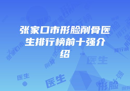 张家口市形脸削骨医生排行榜前十强介绍