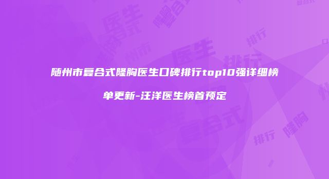 随州市复合式隆胸医生口碑排行top10强详细榜单更新-汪洋医生榜首预定