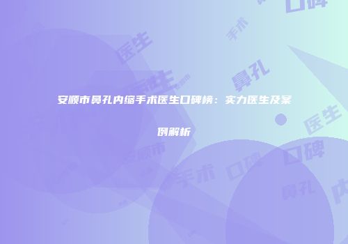 安顺市鼻孔内缩手术医生口碑榜：实力医生及案例解析