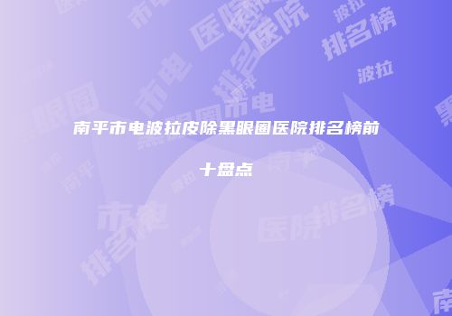 南平市电波拉皮除黑眼圈医院排名榜前十盘点
