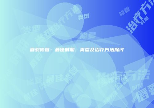 唇裂修复：最佳时期、类型及治疗方法探讨
