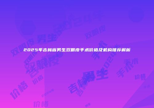 2025年吉林省男生双眼皮手术价格及机构推荐解析