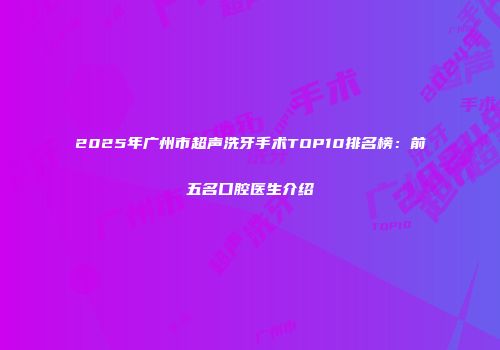 2025年广州市超声洗牙手术TOP10排名榜：前五名口腔医生介绍