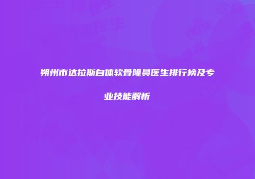 朔州市达拉斯自体软骨隆鼻医生排行榜及专业技能解析