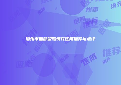 衢州市面部吸脂填充医院推荐与点评