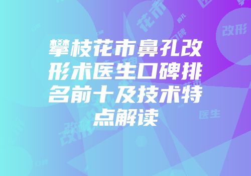 攀枝花市鼻孔改形术医生口碑排名前十及技术特点解读