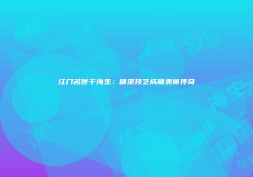 江门名医于海生：精湛技艺成就美丽传奇