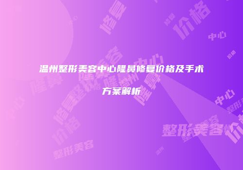 温州整形美容中心隆鼻修复价格及手术方案解析