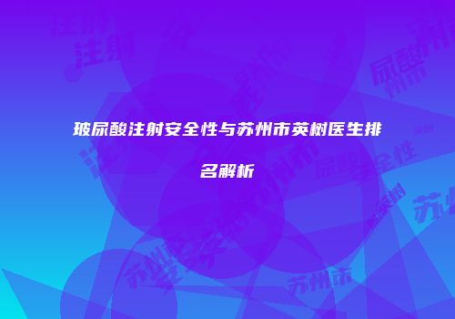 玻尿酸注射安全性与苏州市英树医生排名解析