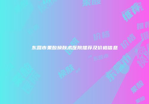 东营市果酸换肤术医院推荐及价格信息