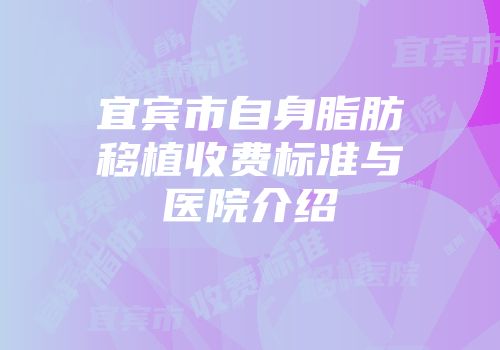 宜宾市自身脂肪移植收费标准与医院介绍