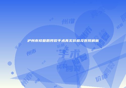 泸州市修复唇腭裂手术真实价格及医院解析
