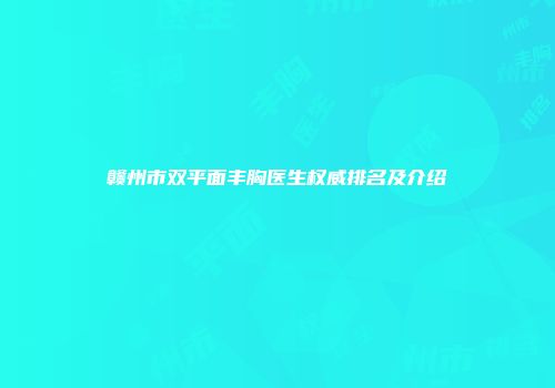 赣州市双平面丰胸医生权威排名及介绍