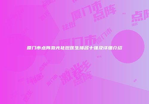 厦门市点阵激光祛斑医生排名十强及详细介绍