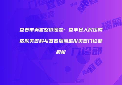 宜春市美容整形翘楚：宜丰县人民医院皮肤美容科与宜春瑞丽整形美容门诊部解析